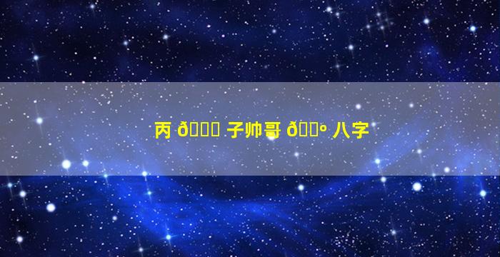 丙 🍀 子帅哥 🌺 八字